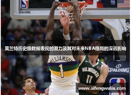 莫兰特历史级数据表现的潜力及其对未来NBA格局的深远影响