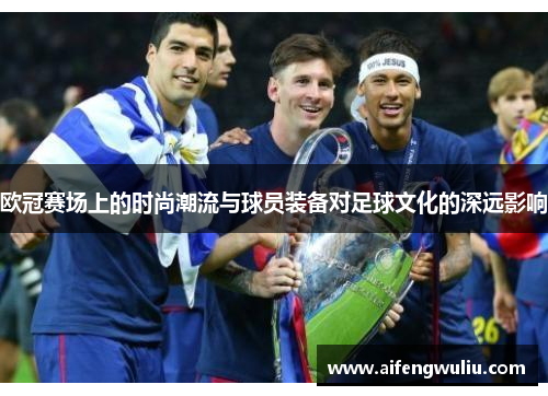 欧冠赛场上的时尚潮流与球员装备对足球文化的深远影响