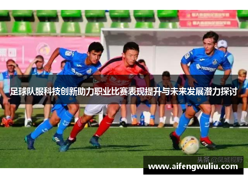 足球队服科技创新助力职业比赛表现提升与未来发展潜力探讨
