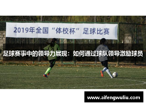 足球赛事中的领导力展现：如何通过球队领导激励球员